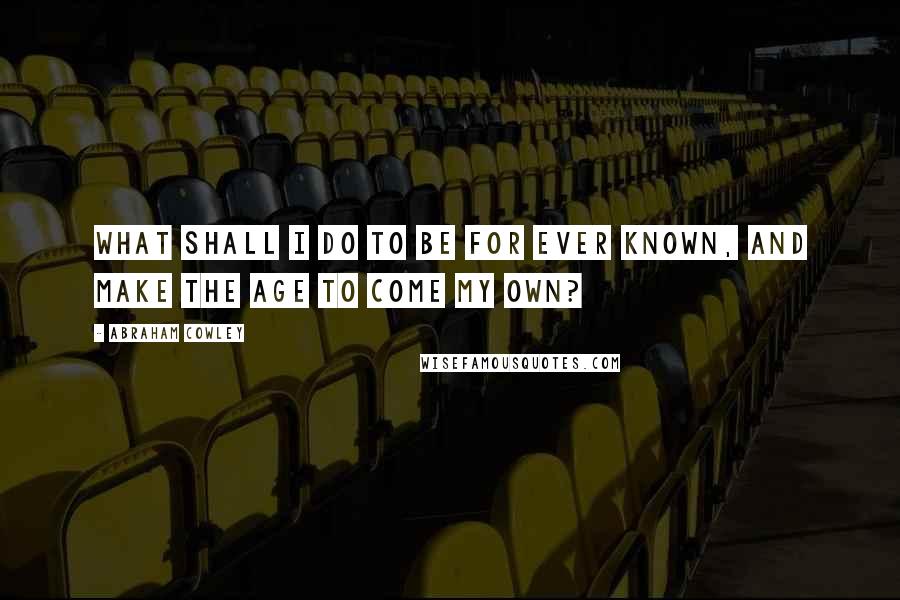 Abraham Cowley Quotes: What shall I do to be for ever known, And make the age to come my own?