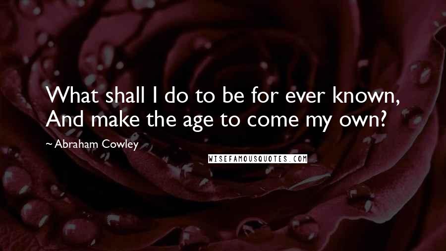 Abraham Cowley Quotes: What shall I do to be for ever known, And make the age to come my own?