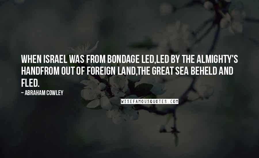 Abraham Cowley Quotes: When Israel was from bondage led,Led by the Almighty's handFrom out of foreign land,The great sea beheld and fled.