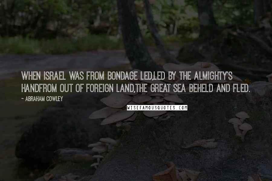 Abraham Cowley Quotes: When Israel was from bondage led,Led by the Almighty's handFrom out of foreign land,The great sea beheld and fled.