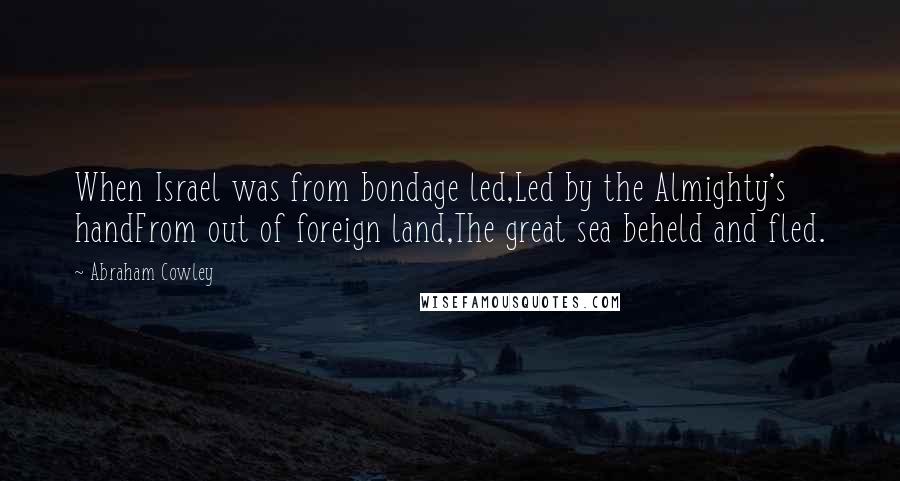 Abraham Cowley Quotes: When Israel was from bondage led,Led by the Almighty's handFrom out of foreign land,The great sea beheld and fled.