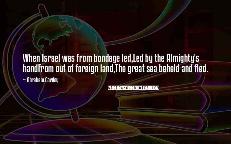 Abraham Cowley Quotes: When Israel was from bondage led,Led by the Almighty's handFrom out of foreign land,The great sea beheld and fled.