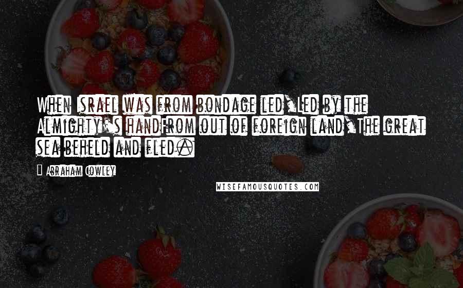 Abraham Cowley Quotes: When Israel was from bondage led,Led by the Almighty's handFrom out of foreign land,The great sea beheld and fled.