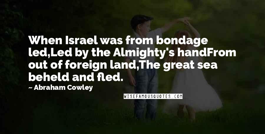 Abraham Cowley Quotes: When Israel was from bondage led,Led by the Almighty's handFrom out of foreign land,The great sea beheld and fled.