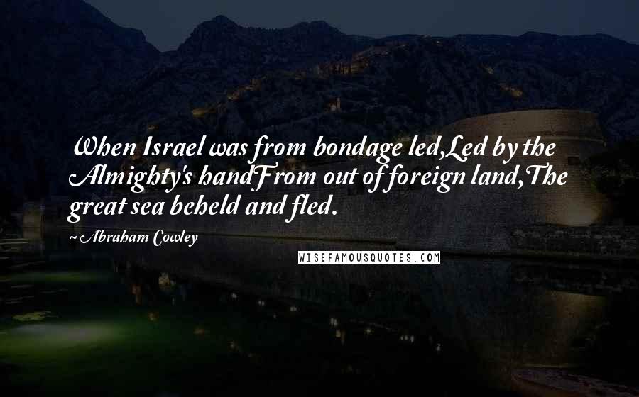 Abraham Cowley Quotes: When Israel was from bondage led,Led by the Almighty's handFrom out of foreign land,The great sea beheld and fled.