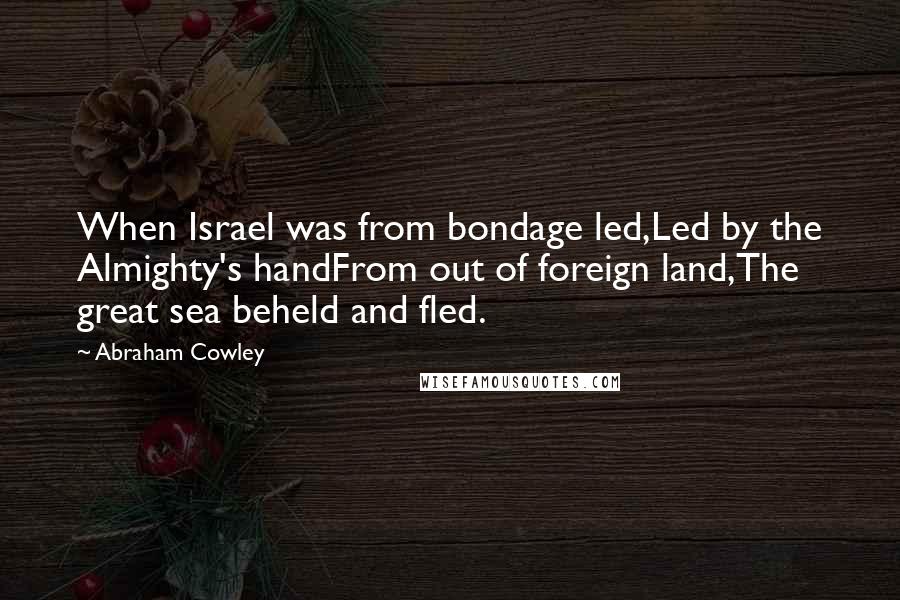 Abraham Cowley Quotes: When Israel was from bondage led,Led by the Almighty's handFrom out of foreign land,The great sea beheld and fled.