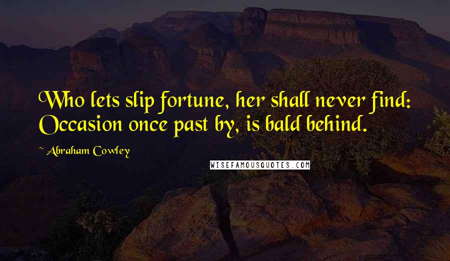 Abraham Cowley Quotes: Who lets slip fortune, her shall never find: Occasion once past by, is bald behind.