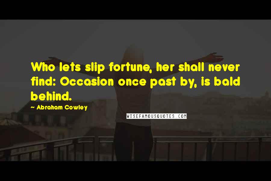 Abraham Cowley Quotes: Who lets slip fortune, her shall never find: Occasion once past by, is bald behind.