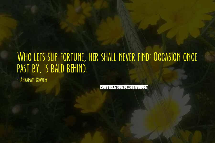 Abraham Cowley Quotes: Who lets slip fortune, her shall never find: Occasion once past by, is bald behind.