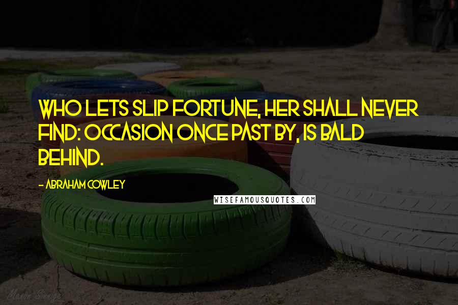 Abraham Cowley Quotes: Who lets slip fortune, her shall never find: Occasion once past by, is bald behind.