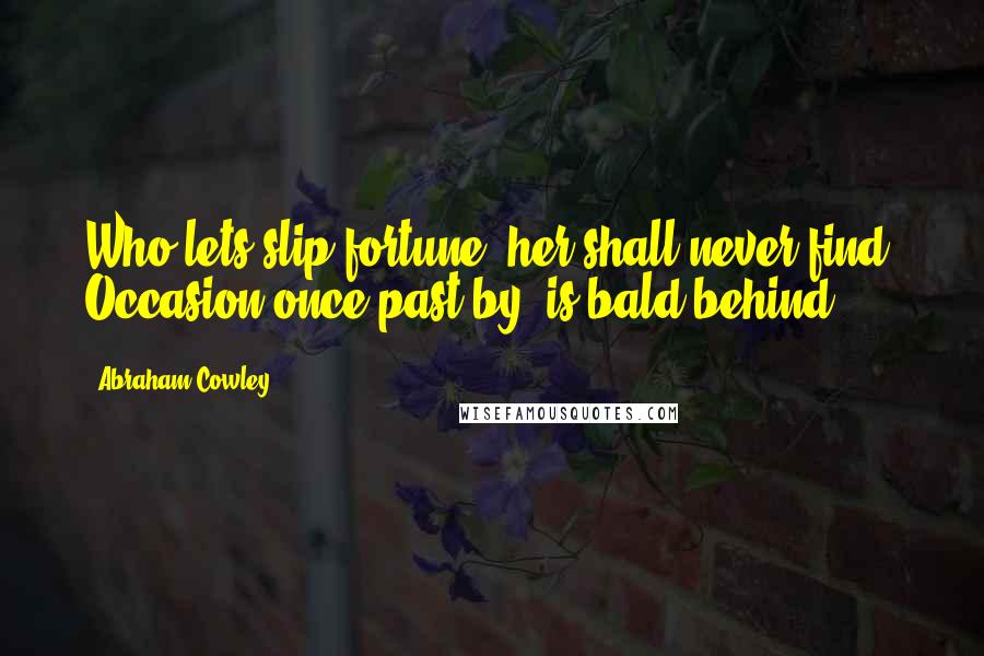 Abraham Cowley Quotes: Who lets slip fortune, her shall never find: Occasion once past by, is bald behind.