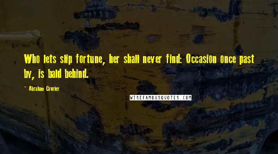 Abraham Cowley Quotes: Who lets slip fortune, her shall never find: Occasion once past by, is bald behind.