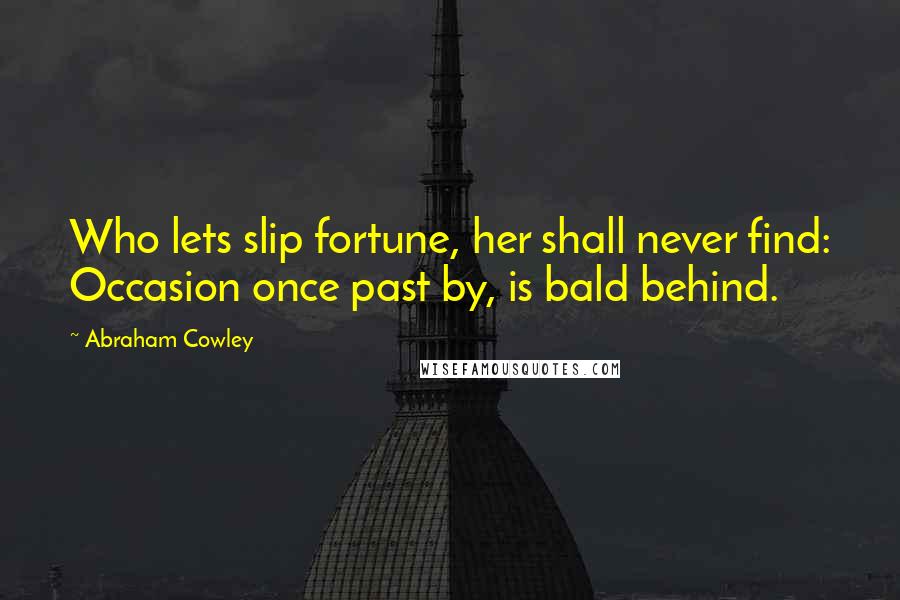 Abraham Cowley Quotes: Who lets slip fortune, her shall never find: Occasion once past by, is bald behind.