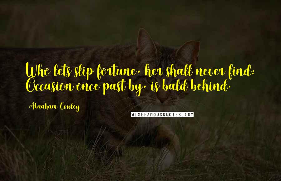 Abraham Cowley Quotes: Who lets slip fortune, her shall never find: Occasion once past by, is bald behind.