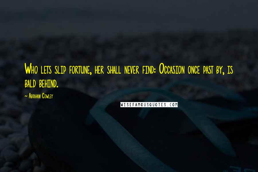 Abraham Cowley Quotes: Who lets slip fortune, her shall never find: Occasion once past by, is bald behind.