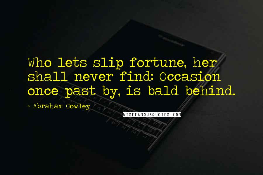 Abraham Cowley Quotes: Who lets slip fortune, her shall never find: Occasion once past by, is bald behind.