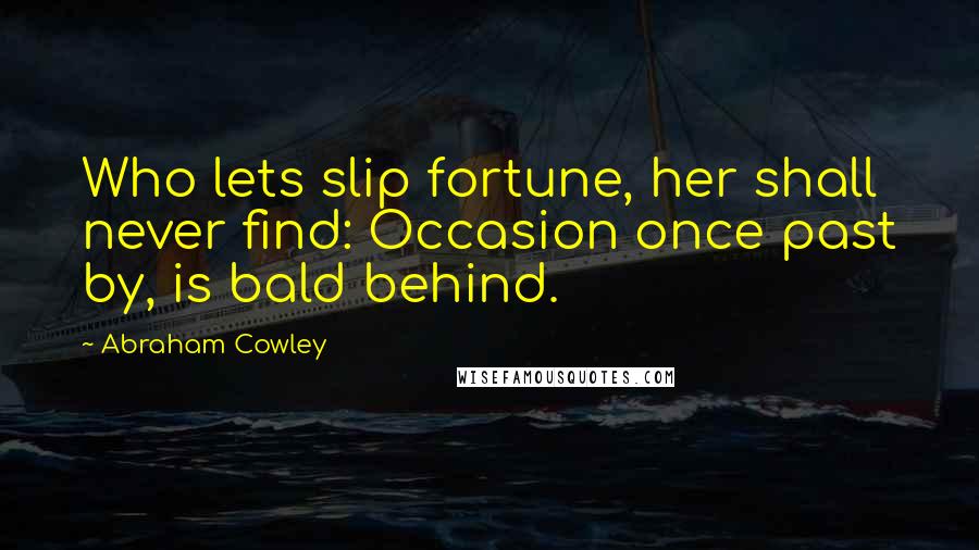 Abraham Cowley Quotes: Who lets slip fortune, her shall never find: Occasion once past by, is bald behind.