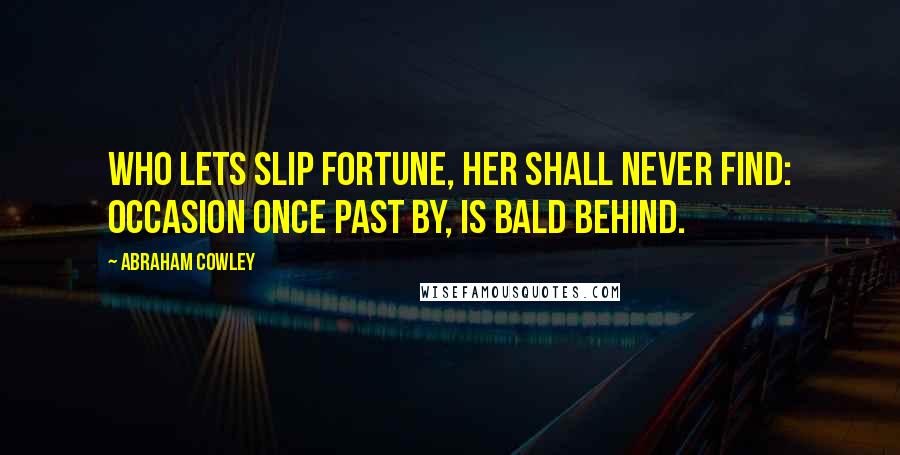 Abraham Cowley Quotes: Who lets slip fortune, her shall never find: Occasion once past by, is bald behind.