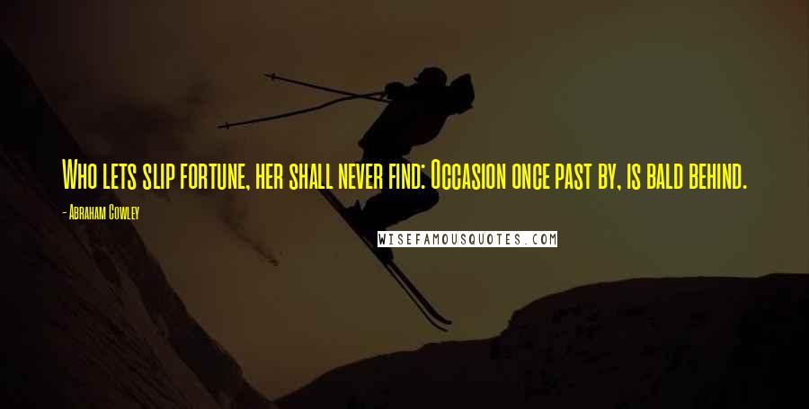 Abraham Cowley Quotes: Who lets slip fortune, her shall never find: Occasion once past by, is bald behind.