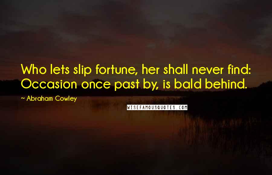 Abraham Cowley Quotes: Who lets slip fortune, her shall never find: Occasion once past by, is bald behind.