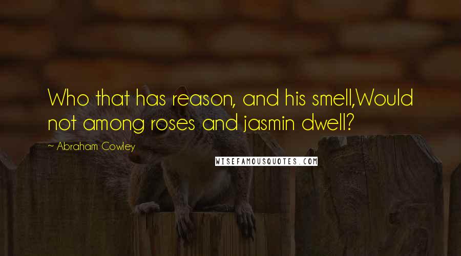 Abraham Cowley Quotes: Who that has reason, and his smell,Would not among roses and jasmin dwell?