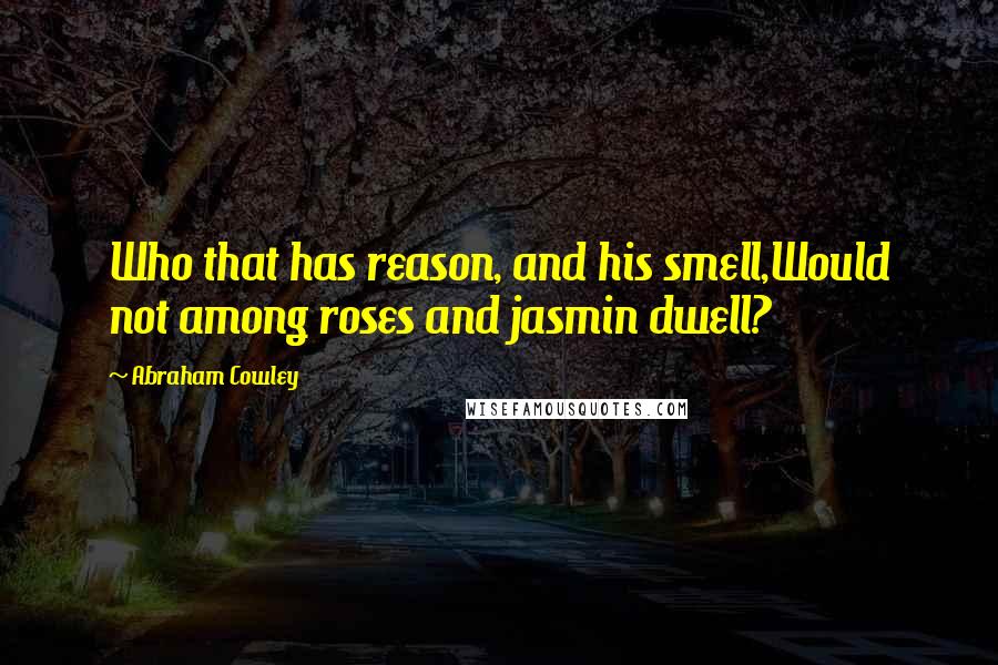 Abraham Cowley Quotes: Who that has reason, and his smell,Would not among roses and jasmin dwell?