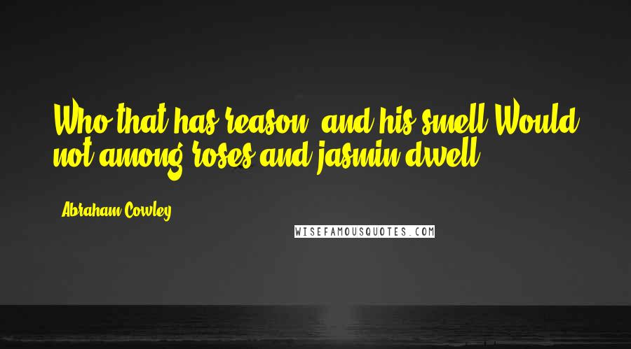Abraham Cowley Quotes: Who that has reason, and his smell,Would not among roses and jasmin dwell?