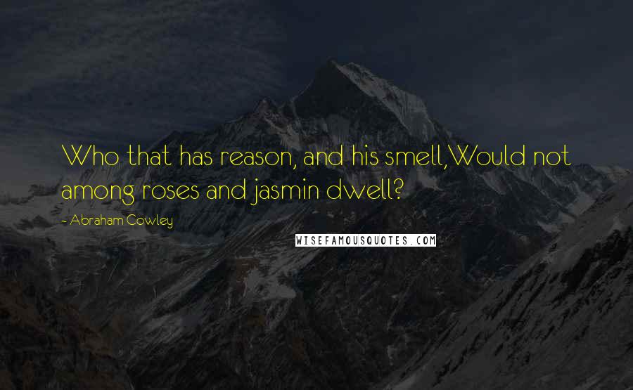 Abraham Cowley Quotes: Who that has reason, and his smell,Would not among roses and jasmin dwell?