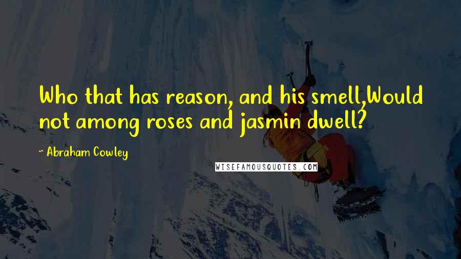 Abraham Cowley Quotes: Who that has reason, and his smell,Would not among roses and jasmin dwell?