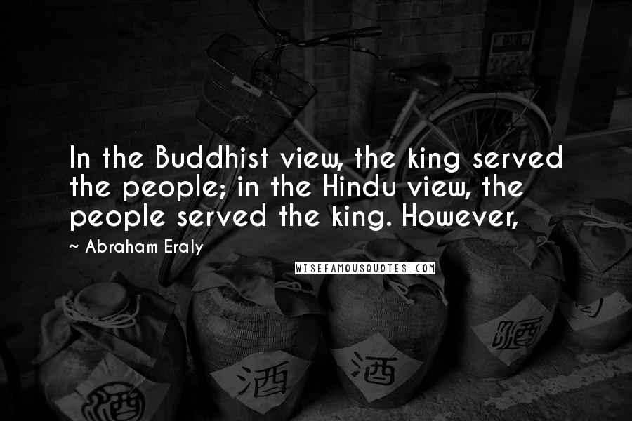 Abraham Eraly Quotes: In the Buddhist view, the king served the people; in the Hindu view, the people served the king. However,