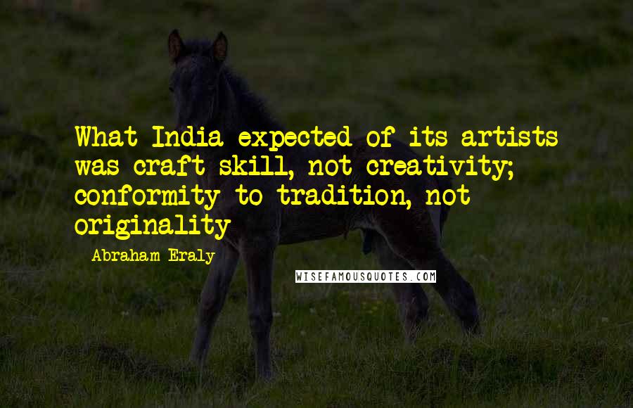 Abraham Eraly Quotes: What India expected of its artists was craft skill, not creativity; conformity to tradition, not originality