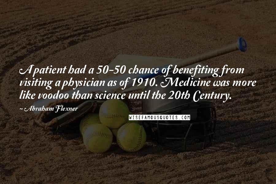 Abraham Flexner Quotes: A patient had a 50-50 chance of benefiting from visiting a physician as of 1910. Medicine was more like voodoo than science until the 20th Century.