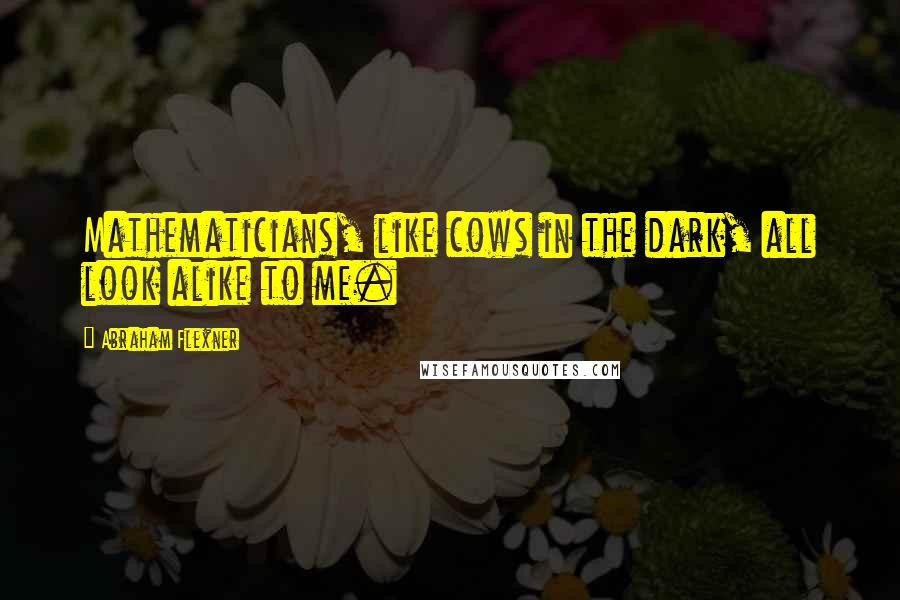 Abraham Flexner Quotes: Mathematicians, like cows in the dark, all look alike to me.