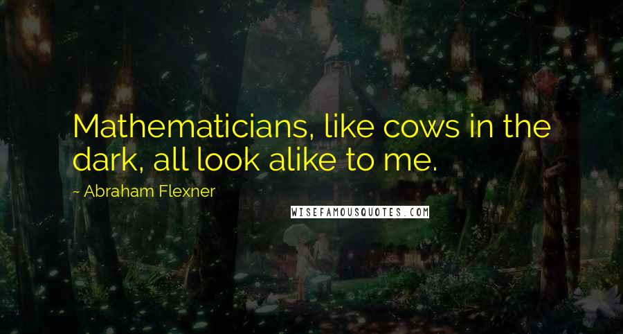 Abraham Flexner Quotes: Mathematicians, like cows in the dark, all look alike to me.