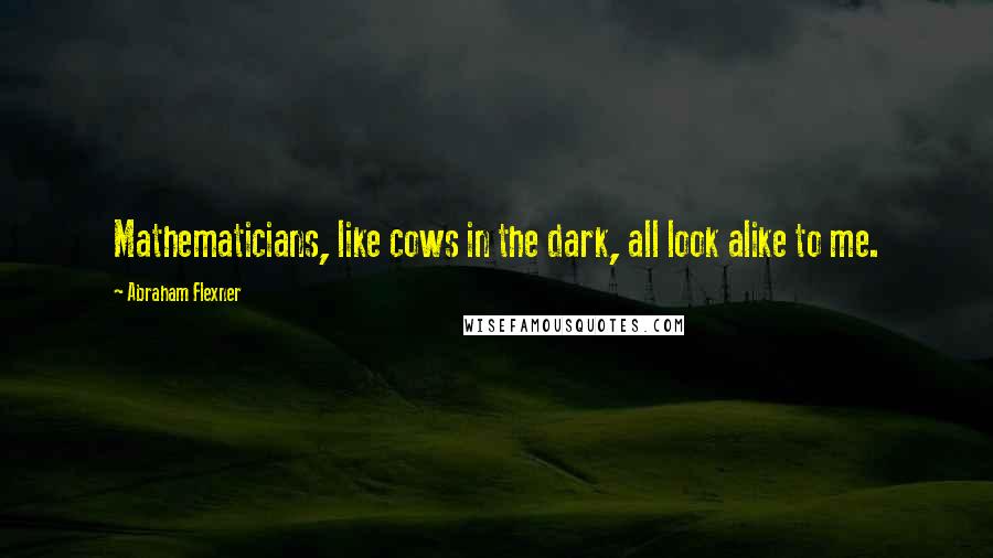 Abraham Flexner Quotes: Mathematicians, like cows in the dark, all look alike to me.