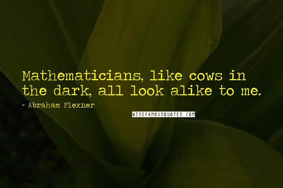 Abraham Flexner Quotes: Mathematicians, like cows in the dark, all look alike to me.