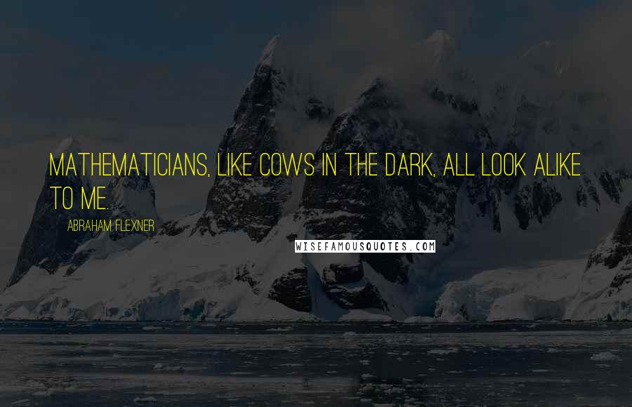 Abraham Flexner Quotes: Mathematicians, like cows in the dark, all look alike to me.