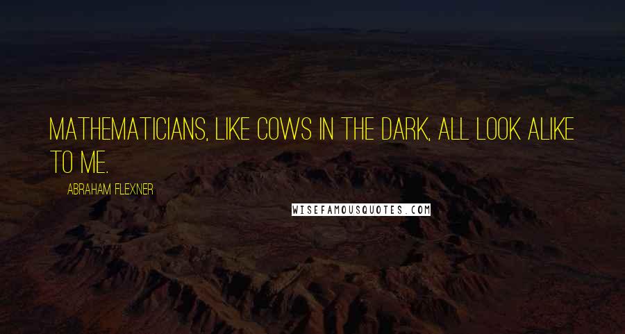 Abraham Flexner Quotes: Mathematicians, like cows in the dark, all look alike to me.