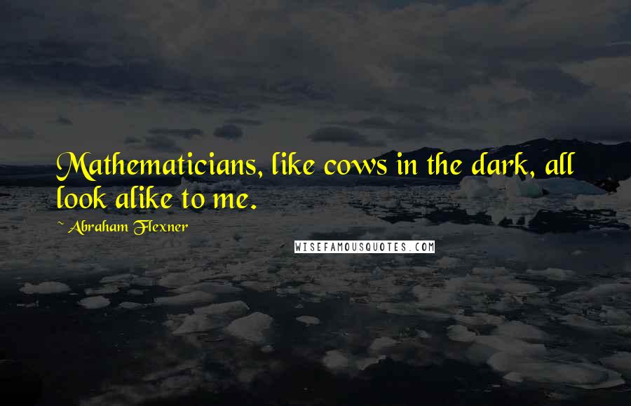 Abraham Flexner Quotes: Mathematicians, like cows in the dark, all look alike to me.