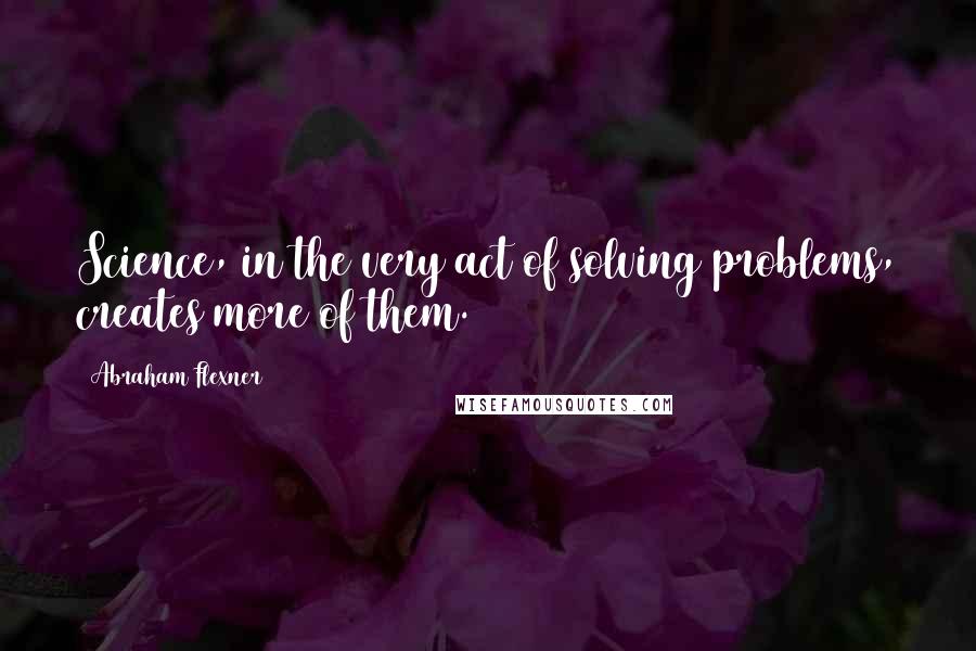 Abraham Flexner Quotes: Science, in the very act of solving problems, creates more of them.