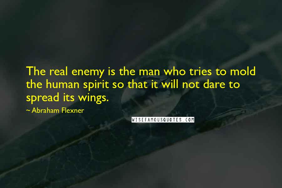 Abraham Flexner Quotes: The real enemy is the man who tries to mold the human spirit so that it will not dare to spread its wings.