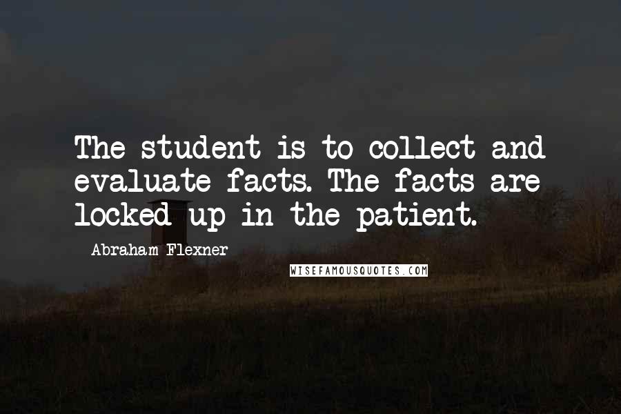 Abraham Flexner Quotes: The student is to collect and evaluate facts. The facts are locked up in the patient.