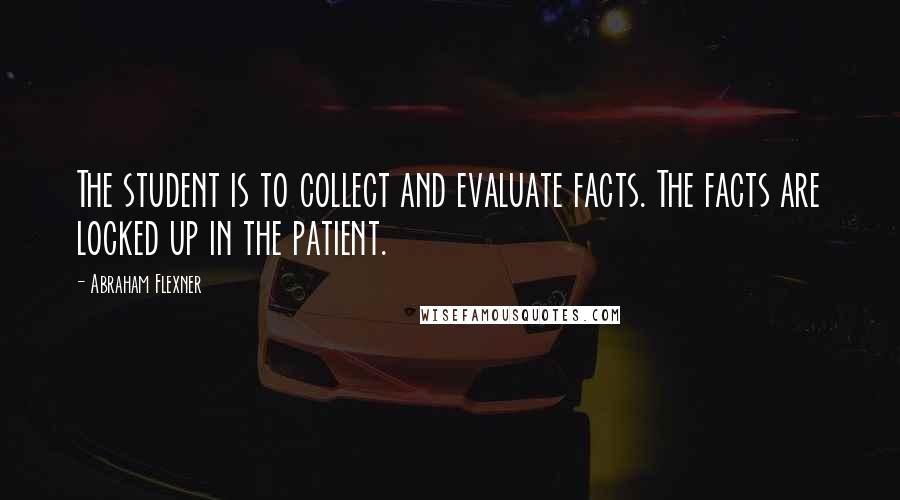 Abraham Flexner Quotes: The student is to collect and evaluate facts. The facts are locked up in the patient.