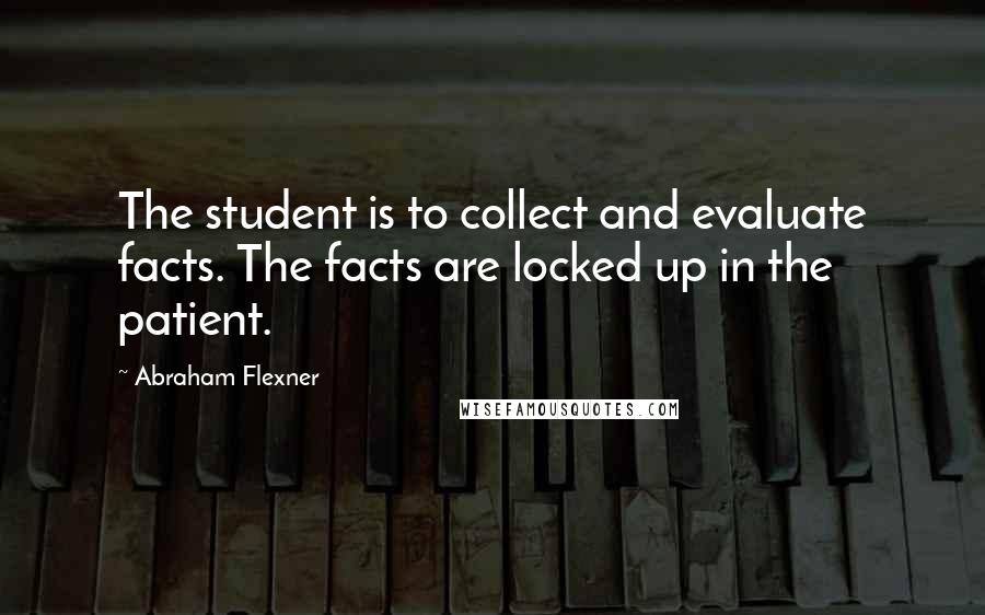 Abraham Flexner Quotes: The student is to collect and evaluate facts. The facts are locked up in the patient.