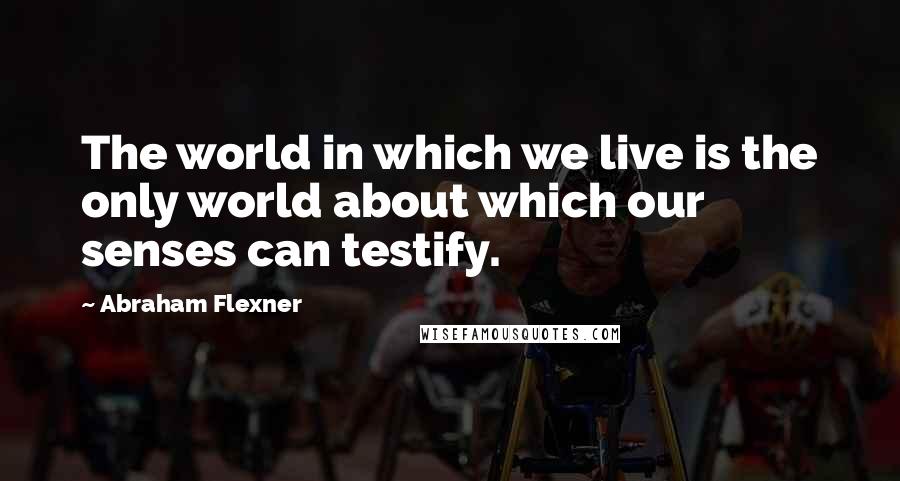 Abraham Flexner Quotes: The world in which we live is the only world about which our senses can testify.