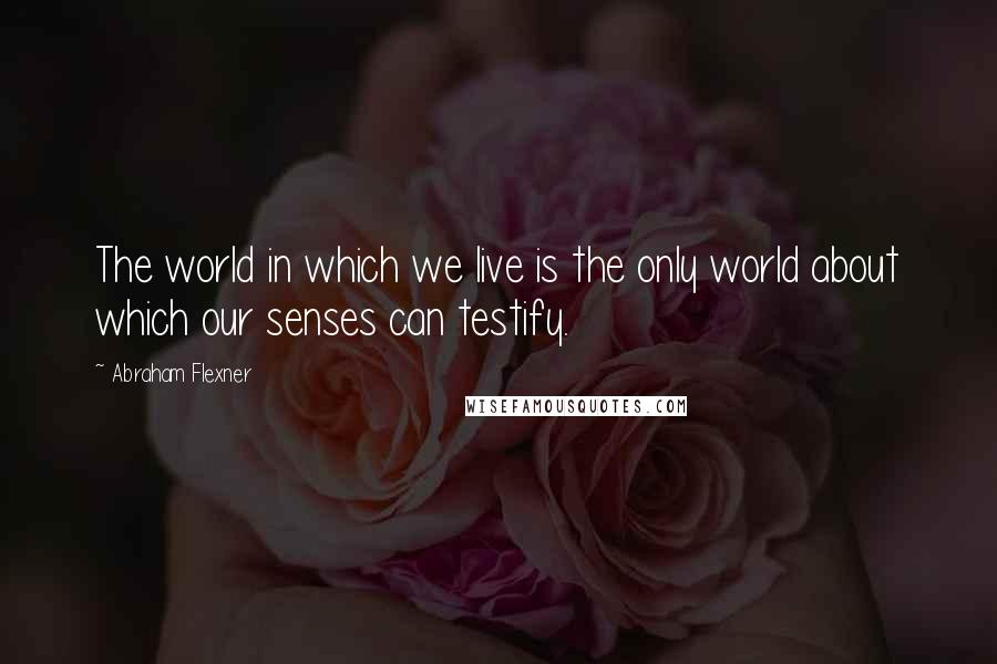 Abraham Flexner Quotes: The world in which we live is the only world about which our senses can testify.