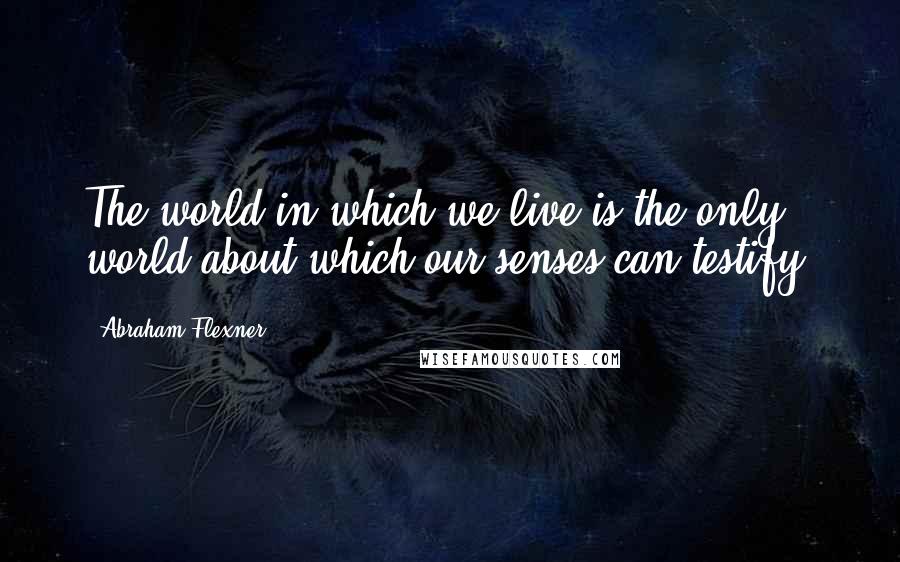 Abraham Flexner Quotes: The world in which we live is the only world about which our senses can testify.