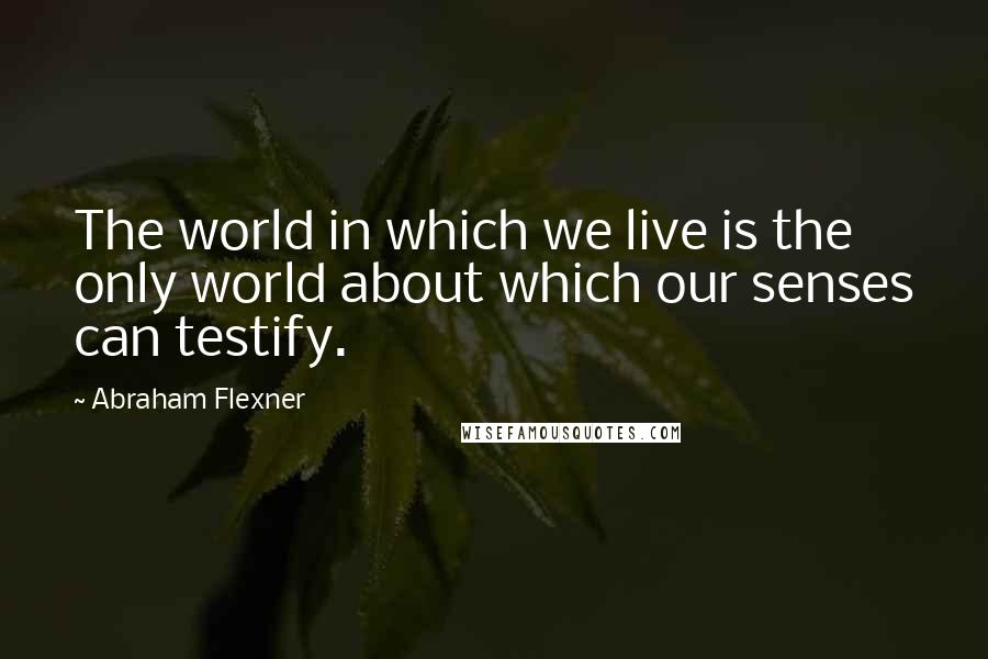 Abraham Flexner Quotes: The world in which we live is the only world about which our senses can testify.