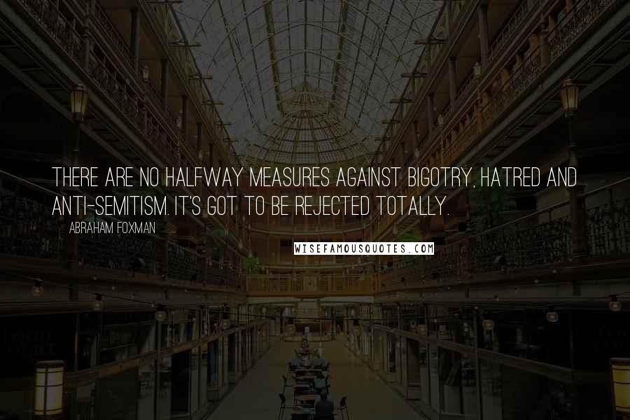 Abraham Foxman Quotes: There are no halfway measures against bigotry, hatred and anti-Semitism. It's got to be rejected totally.