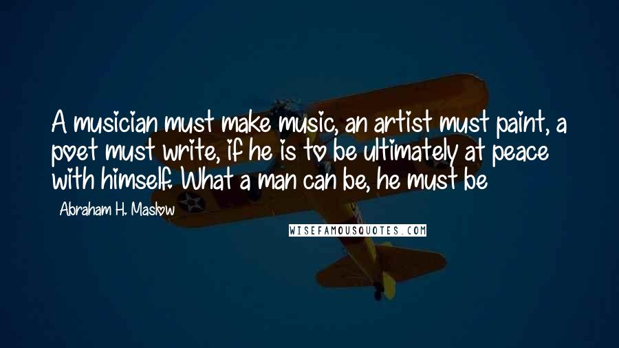 Abraham H. Maslow Quotes: A musician must make music, an artist must paint, a poet must write, if he is to be ultimately at peace with himself. What a man can be, he must be